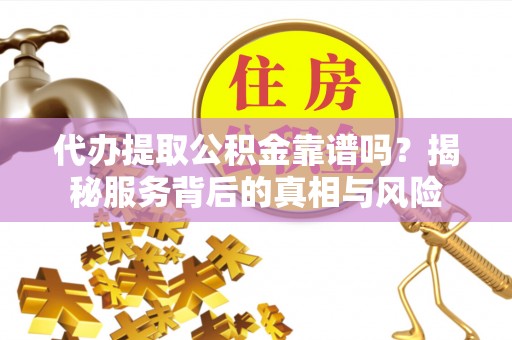 曾都代办提取公积金靠谱吗？揭秘服务背后的真相与风险