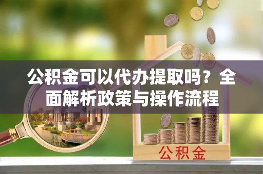 曾都公积金可以代办提取吗？全面解析政策与操作流程