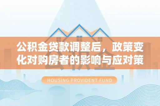 曾都公积金贷款调整后，政策变化对购房者的影响与应对策略