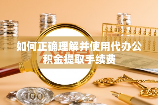 曾都如何正确理解并使用代办公积金提取手续费