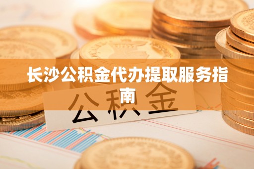 曾都长沙公积金代办提取服务指南