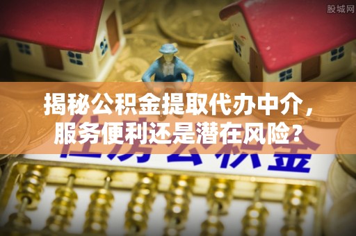 曾都揭秘公积金提取代办中介，服务便利还是潜在风险？