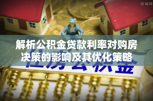 曾都解析公积金贷款利率对购房决策的影响及其优化策略