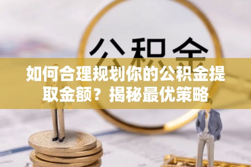 曾都如何合理规划你的公积金提取金额？揭秘最优策略