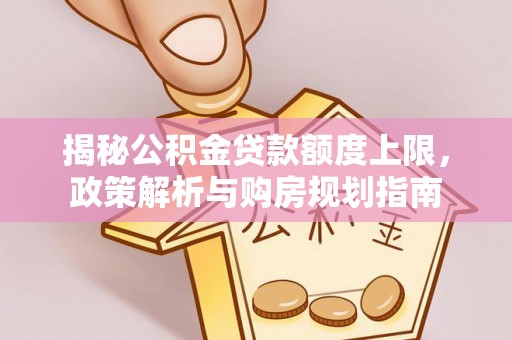 曾都揭秘公积金贷款额度上限，政策解析与购房规划指南