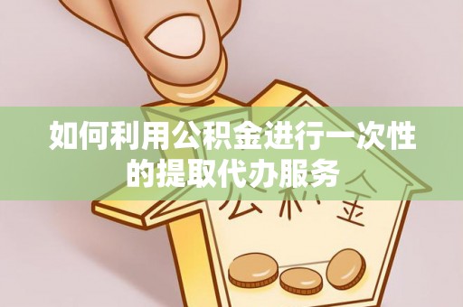曾都如何利用公积金进行一次性的提取代办服务