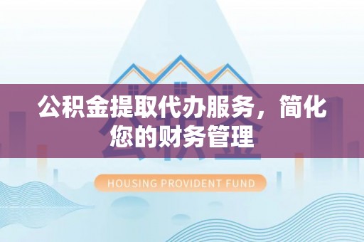 曾都公积金提取代办服务，简化您的财务管理